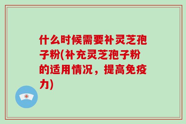 什么时候需要补灵芝孢子粉(补充灵芝孢子粉的适用情况，提高免疫力)