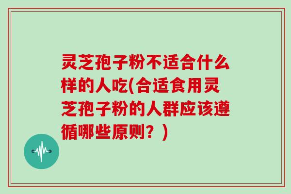 灵芝孢子粉不适合什么样的人吃(合适食用灵芝孢子粉的人群应该遵循哪些原则？)