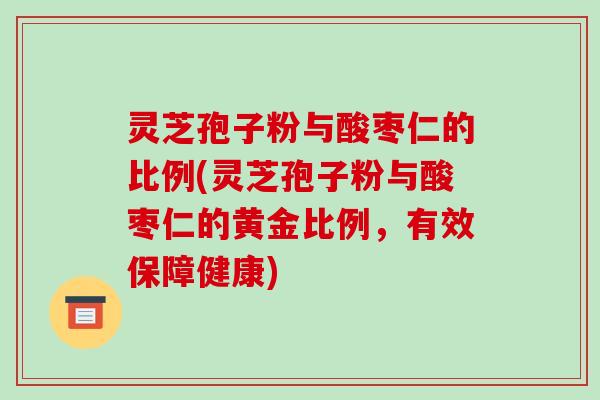 灵芝孢子粉与酸枣仁的比例(灵芝孢子粉与酸枣仁的黄金比例，有效保障健康)
