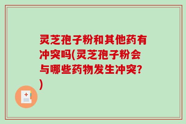 灵芝孢子粉和其他药有冲突吗(灵芝孢子粉会与哪些发生冲突？)