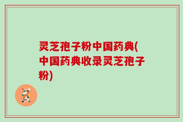 灵芝孢子粉中国药典(中国药典收录灵芝孢子粉)