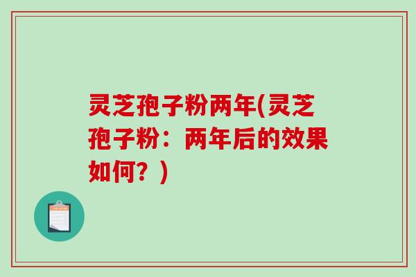 灵芝孢子粉两年(灵芝孢子粉：两年后的效果如何？)
