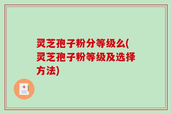 灵芝孢子粉分等级么(灵芝孢子粉等级及选择方法)