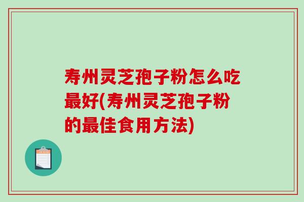寿州灵芝孢子粉怎么吃好(寿州灵芝孢子粉的佳食用方法)