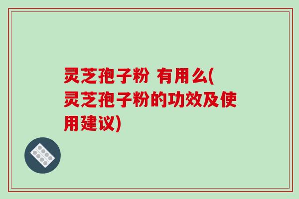 灵芝孢子粉 有用么(灵芝孢子粉的功效及使用建议)