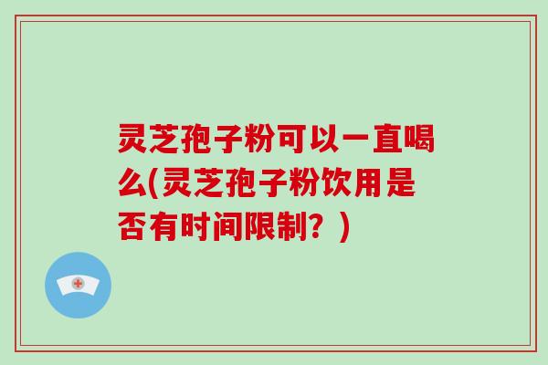 灵芝孢子粉可以一直喝么(灵芝孢子粉饮用是否有时间限制？)