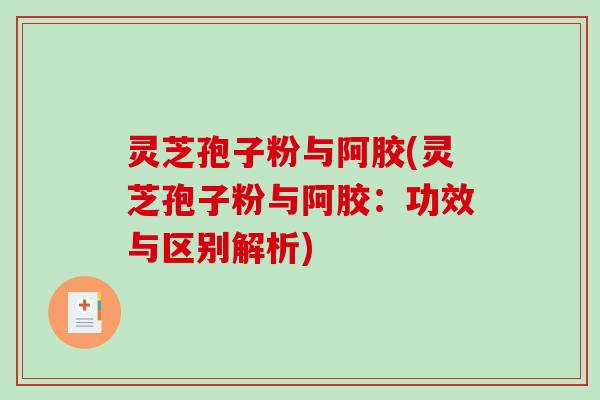 灵芝孢子粉与阿胶(灵芝孢子粉与阿胶：功效与区别解析)