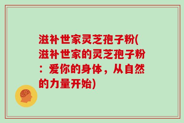滋补世家灵芝孢子粉(滋补世家的灵芝孢子粉：爱你的身体，从自然的力量开始)