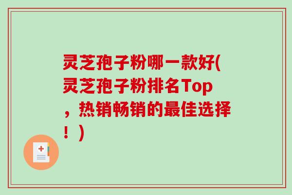 灵芝孢子粉哪一款好(灵芝孢子粉排名Top，热销畅销的佳选择！)