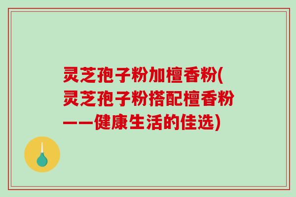 灵芝孢子粉加檀香粉(灵芝孢子粉搭配檀香粉——健康生活的佳选)