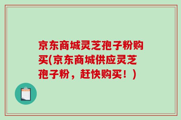 京东商城灵芝孢子粉购买(京东商城供应灵芝孢子粉，赶快购买！)