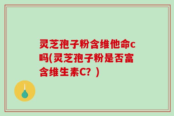 灵芝孢子粉含维他命c吗(灵芝孢子粉是否富含维生素C？)