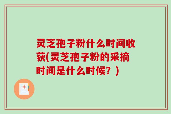 灵芝孢子粉什么时间收获(灵芝孢子粉的采摘时间是什么时候？)