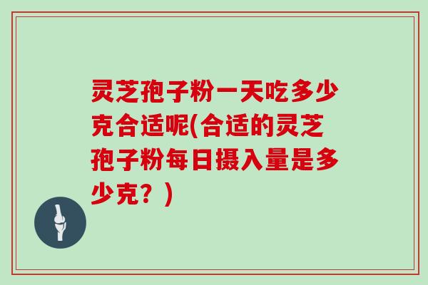 灵芝孢子粉一天吃多少克合适呢(合适的灵芝孢子粉每日摄入量是多少克？)