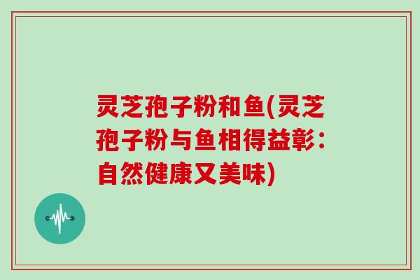 灵芝孢子粉和鱼(灵芝孢子粉与鱼相得益彰：自然健康又美味)