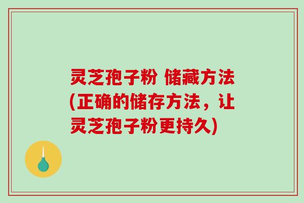 灵芝孢子粉 储藏方法(正确的储存方法，让灵芝孢子粉更持久)