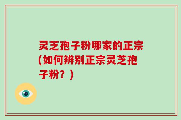 灵芝孢子粉哪家的正宗(如何辨别正宗灵芝孢子粉？)