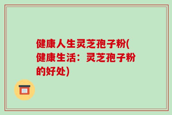 健康人生灵芝孢子粉(健康生活：灵芝孢子粉的好处)