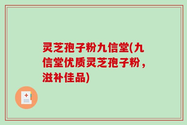 灵芝孢子粉九信堂(九信堂优质灵芝孢子粉，滋补佳品)