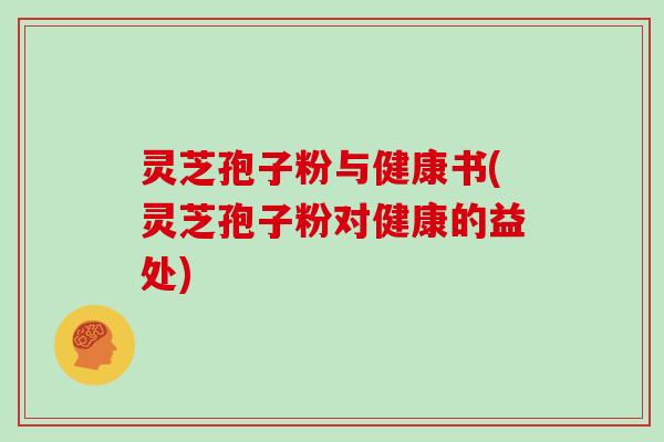 灵芝孢子粉与健康书(灵芝孢子粉对健康的益处)