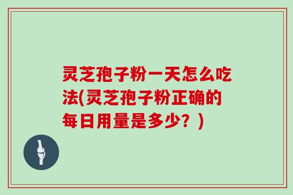 灵芝孢子粉一天怎么吃法(灵芝孢子粉正确的每日用量是多少？)