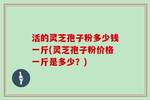 活的灵芝孢子粉多少钱一斤(灵芝孢子粉价格一斤是多少？)