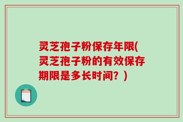 灵芝孢子粉保存年限(灵芝孢子粉的有效保存期限是多长时间？)