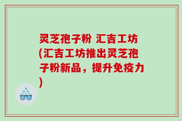 灵芝孢子粉 汇吉工坊(汇吉工坊推出灵芝孢子粉新品，提升免疫力)