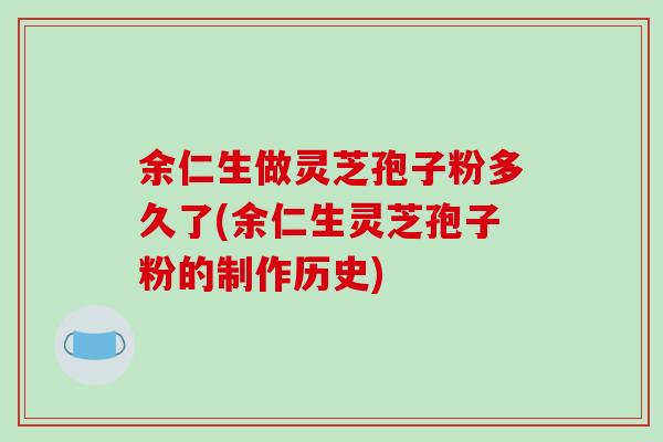 余仁生做灵芝孢子粉多久了(余仁生灵芝孢子粉的制作历史)