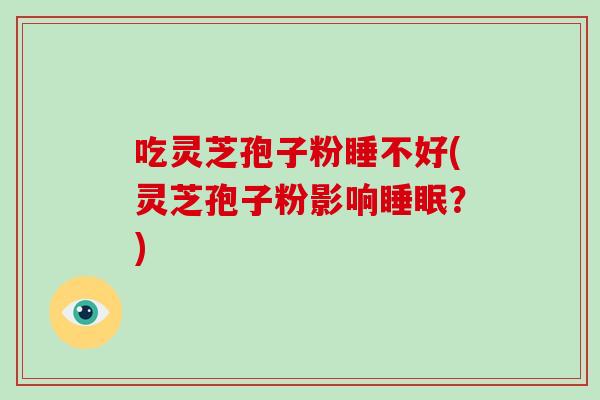 吃灵芝孢子粉睡不好(灵芝孢子粉影响？)