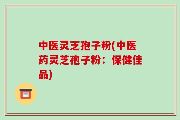 中医灵芝孢子粉(中医药灵芝孢子粉：保健佳品)
