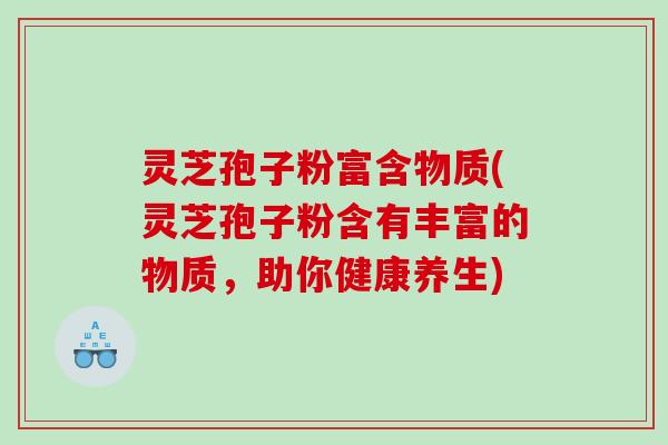 灵芝孢子粉富含物质(灵芝孢子粉含有丰富的物质，助你健康养生)