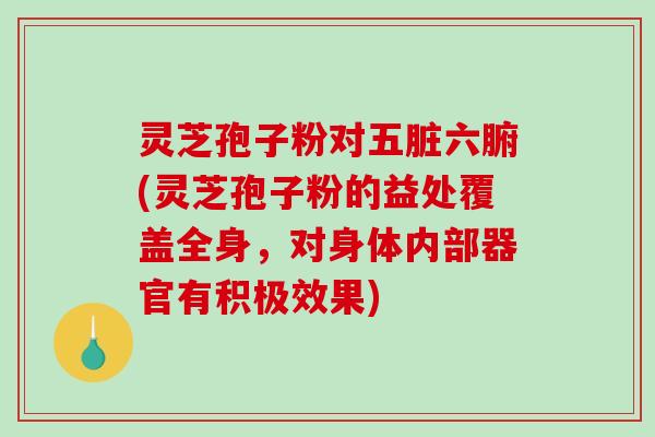 灵芝孢子粉对五脏六腑(灵芝孢子粉的益处覆盖全身，对身体内部器官有积极效果)