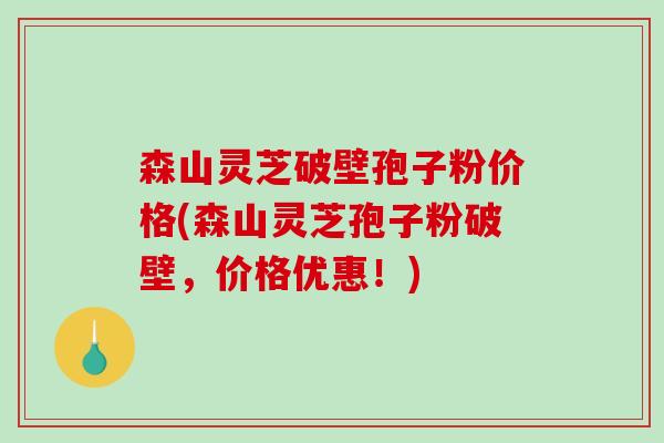 森山灵芝破壁孢子粉价格(森山灵芝孢子粉破壁，价格优惠！)