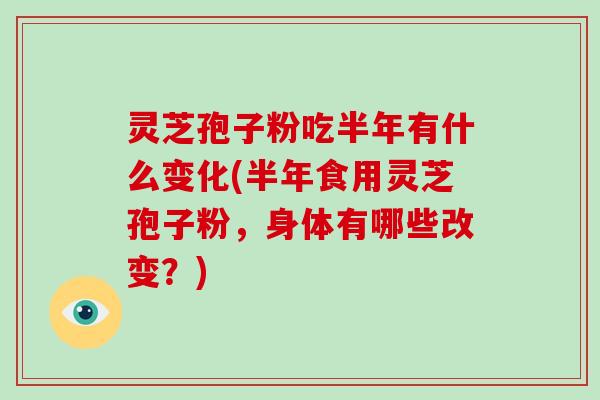 灵芝孢子粉吃半年有什么变化(半年食用灵芝孢子粉，身体有哪些改变？)