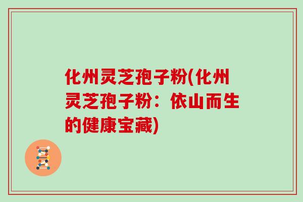 化州灵芝孢子粉(化州灵芝孢子粉：依山而生的健康宝藏)