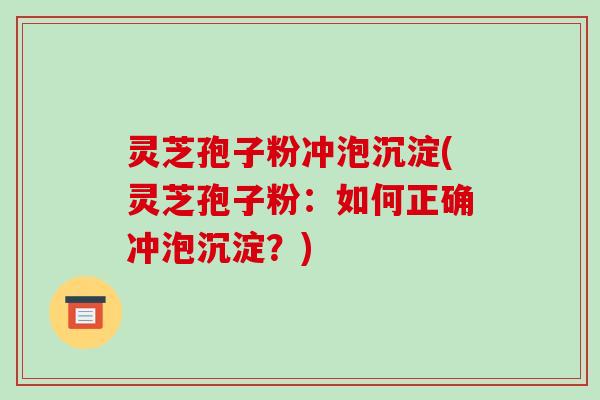 灵芝孢子粉冲泡沉淀(灵芝孢子粉：如何正确冲泡沉淀？)