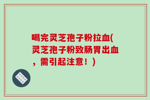 喝完灵芝孢子粉拉(灵芝孢子粉致肠胃出，需引起注意！)