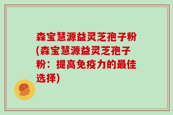 森宝慧源益灵芝孢子粉(森宝慧源益灵芝孢子粉：提高免疫力的佳选择)