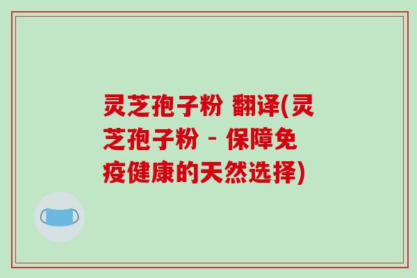 灵芝孢子粉 翻译(灵芝孢子粉 - 保障免疫健康的天然选择)