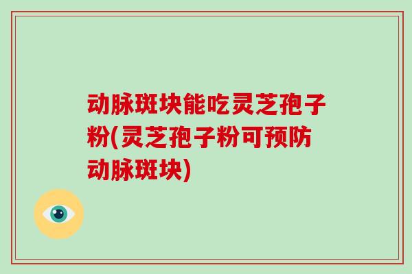 动脉斑块能吃灵芝孢子粉(灵芝孢子粉可动脉斑块)