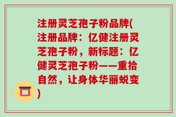 注册灵芝孢子粉品牌(注册品牌：亿健注册灵芝孢子粉，新标题：亿健灵芝孢子粉——重拾自然，让身体华丽蜕变)