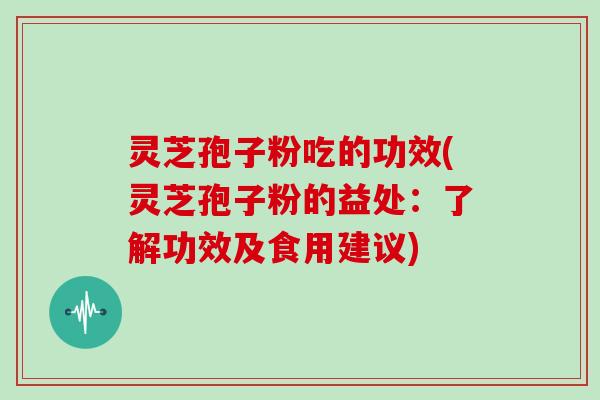 灵芝孢子粉吃的功效(灵芝孢子粉的益处：了解功效及食用建议)