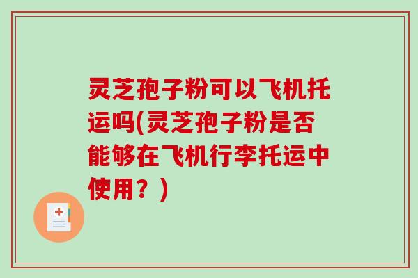 灵芝孢子粉可以飞机托运吗(灵芝孢子粉是否能够在飞机行李托运中使用？)