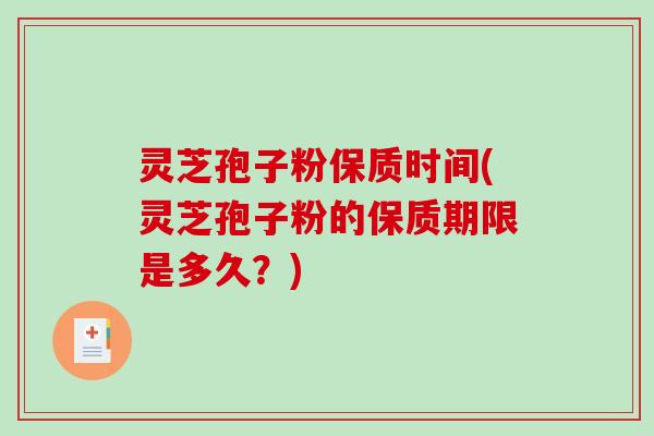 灵芝孢子粉保质时间(灵芝孢子粉的保质期限是多久？)