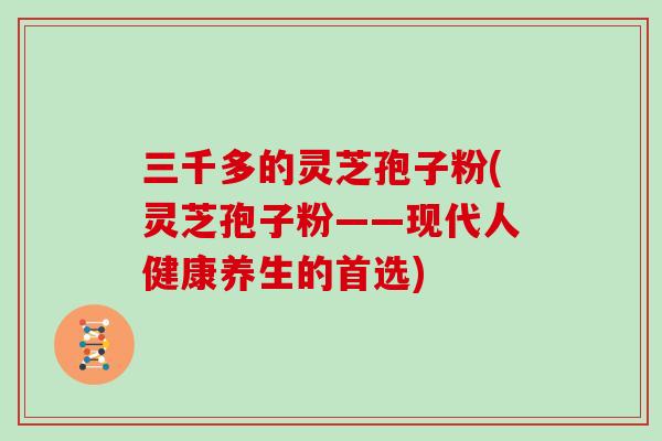 三千多的灵芝孢子粉(灵芝孢子粉——现代人健康养生的首选)
