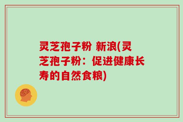 灵芝孢子粉 新浪(灵芝孢子粉：促进健康长寿的自然食粮)