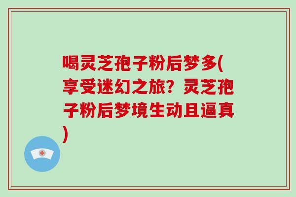 喝灵芝孢子粉后梦多(享受迷幻之旅？灵芝孢子粉后梦境生动且逼真)