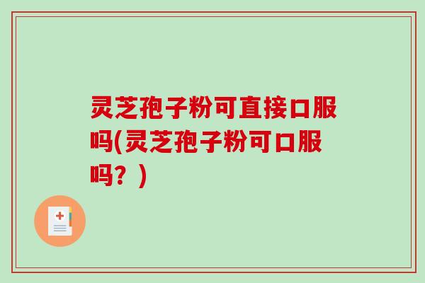 灵芝孢子粉可直接口服吗(灵芝孢子粉可口服吗？)