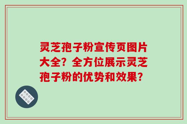 灵芝孢子粉宣传页图片大全？全方位展示灵芝孢子粉的优势和效果？